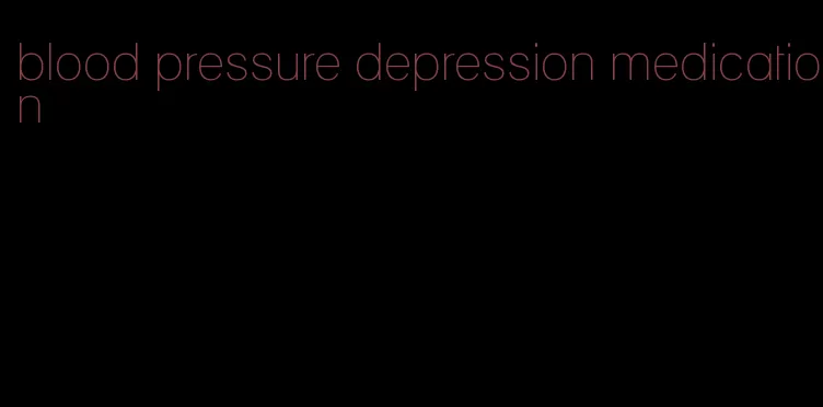 blood pressure depression medication