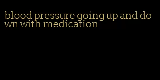 blood pressure going up and down with medication