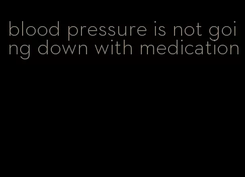 blood pressure is not going down with medication