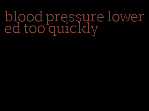 blood pressure lowered too quickly