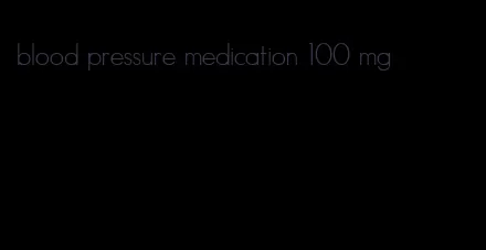 blood pressure medication 100 mg