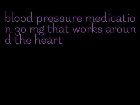 blood pressure medication 30 mg that works around the heart