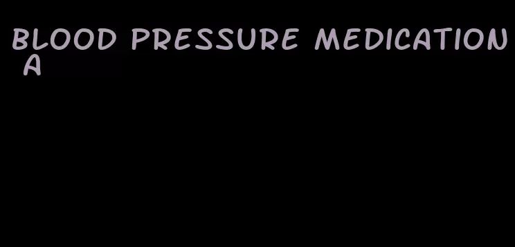blood pressure medication a
