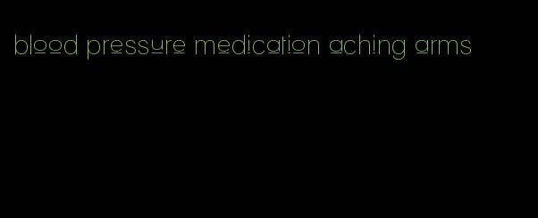 blood pressure medication aching arms