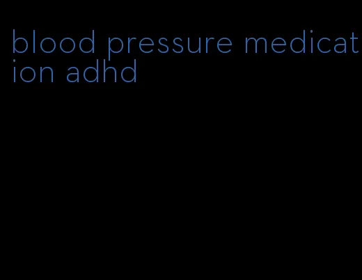 blood pressure medication adhd
