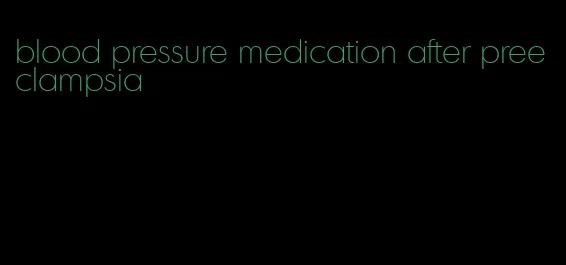 blood pressure medication after preeclampsia