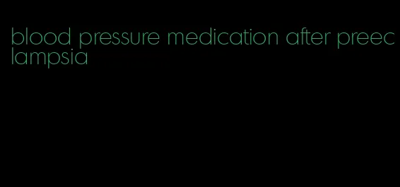 blood pressure medication after preeclampsia