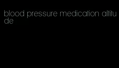 blood pressure medication altitude