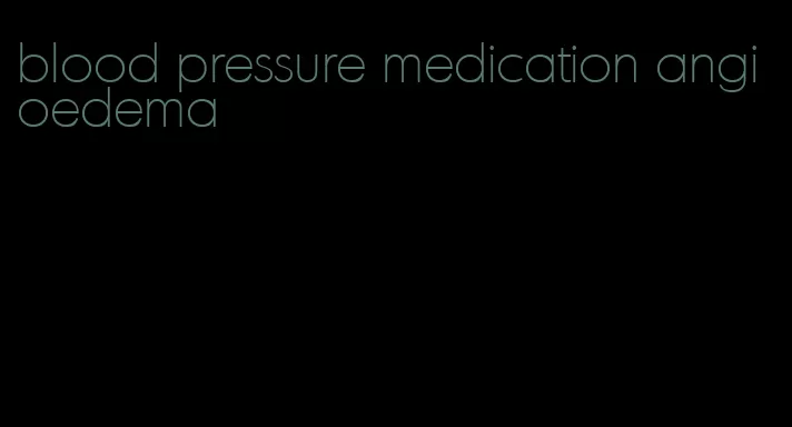 blood pressure medication angioedema