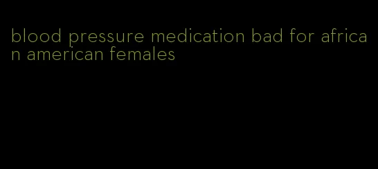 blood pressure medication bad for african american females