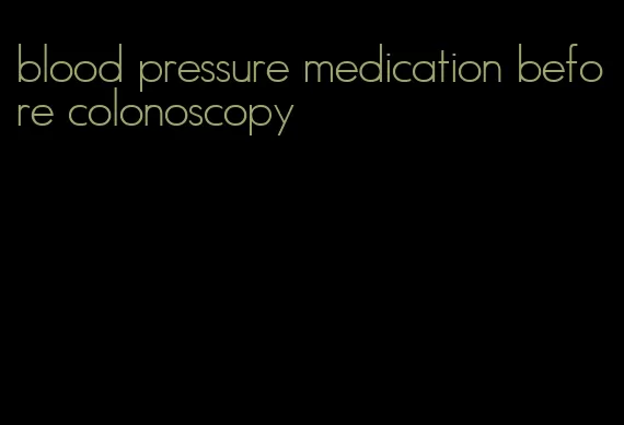blood pressure medication before colonoscopy