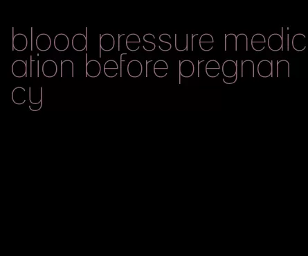 blood pressure medication before pregnancy