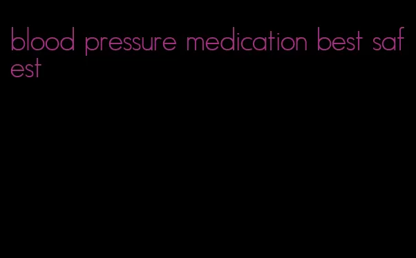 blood pressure medication best safest