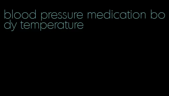 blood pressure medication body temperature