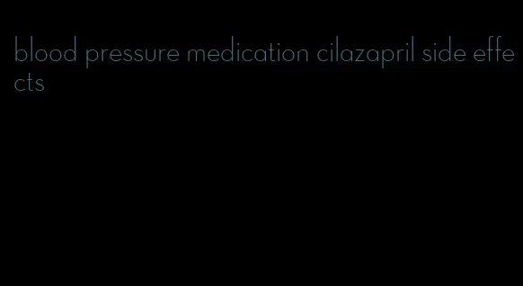 blood pressure medication cilazapril side effects