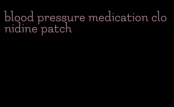 blood pressure medication clonidine patch