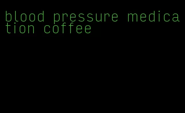 blood pressure medication coffee