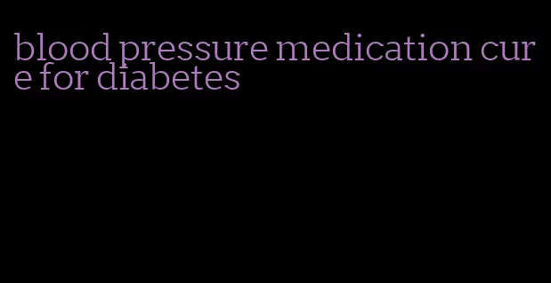 blood pressure medication cure for diabetes