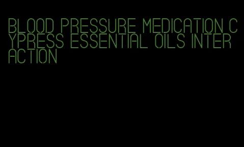 blood pressure medication cypress essential oils interaction