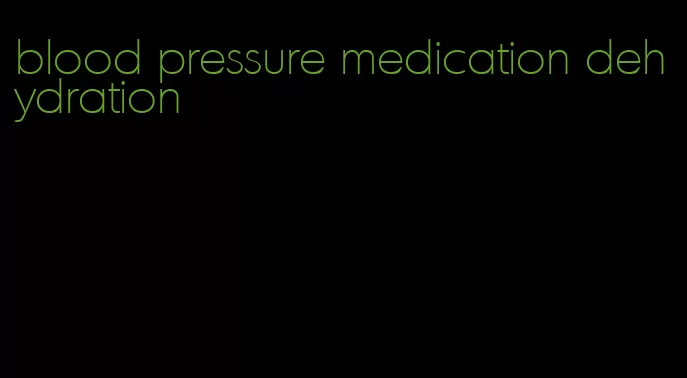 blood pressure medication dehydration