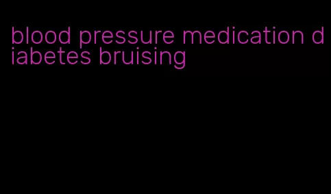blood pressure medication diabetes bruising