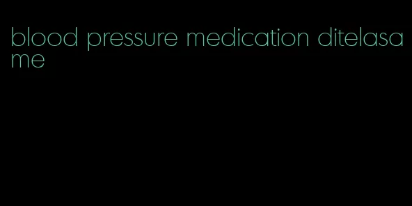 blood pressure medication ditelasame