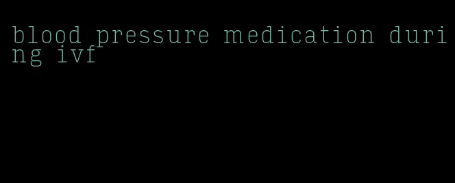 blood pressure medication during ivf