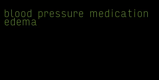 blood pressure medication edema