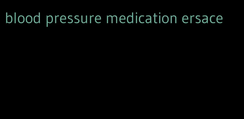 blood pressure medication ersace