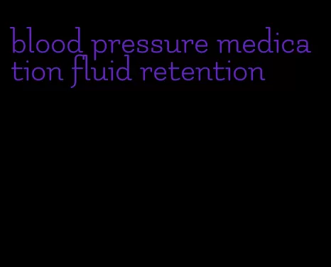 blood pressure medication fluid retention