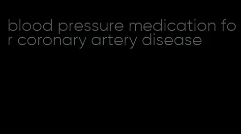 blood pressure medication for coronary artery disease