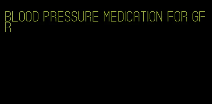 blood pressure medication for gfr