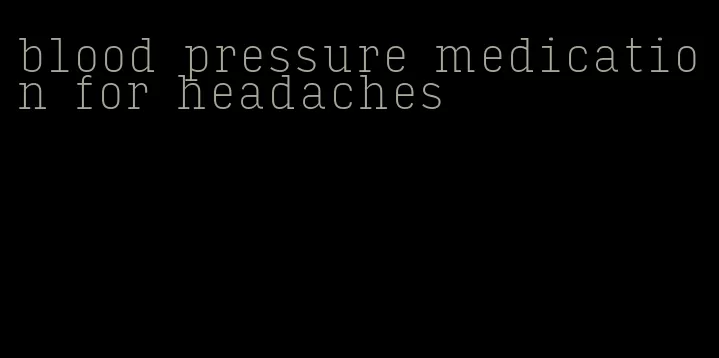 blood pressure medication for headaches