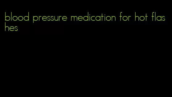 blood pressure medication for hot flashes