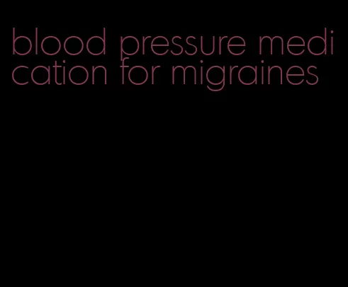 blood pressure medication for migraines