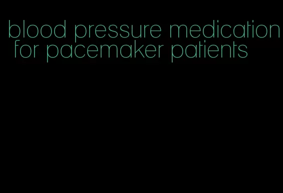 blood pressure medication for pacemaker patients