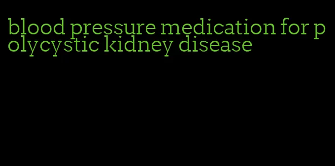 blood pressure medication for polycystic kidney disease