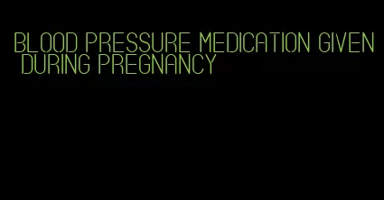 blood pressure medication given during pregnancy