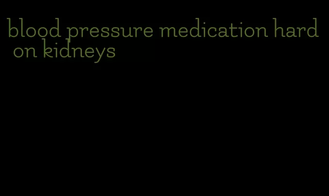 blood pressure medication hard on kidneys