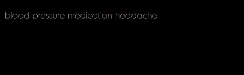 blood pressure medication headache