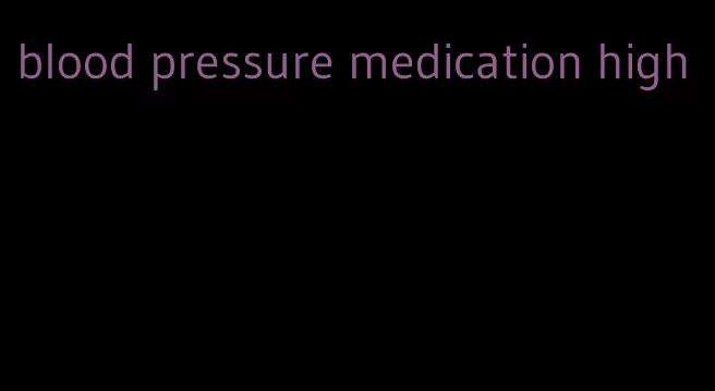 blood pressure medication high