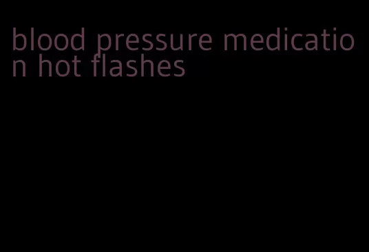 blood pressure medication hot flashes