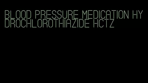 blood pressure medication hydrochlorothiazide hctz