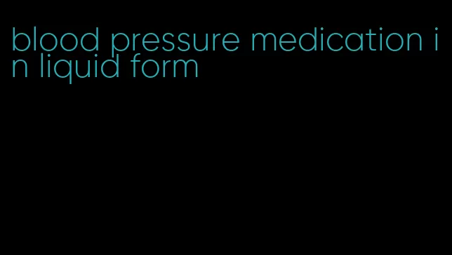 blood pressure medication in liquid form