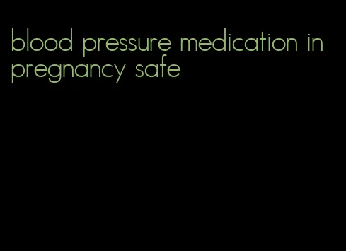 blood pressure medication in pregnancy safe