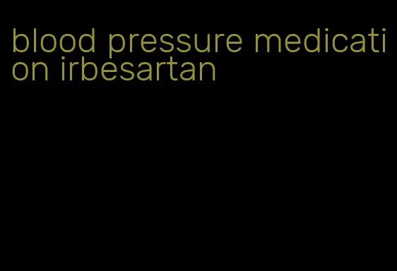 blood pressure medication irbesartan