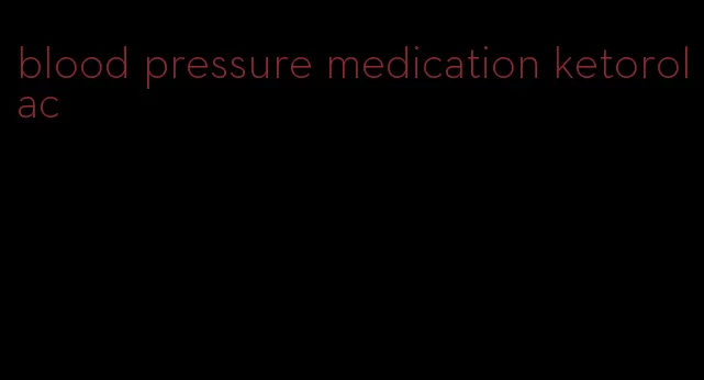 blood pressure medication ketorolac