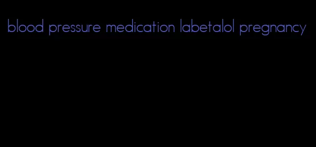 blood pressure medication labetalol pregnancy