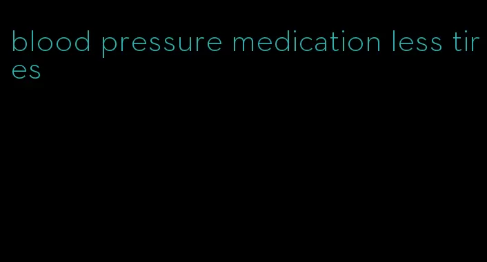 blood pressure medication less tires
