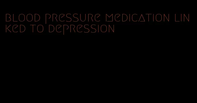 blood pressure medication linked to depression